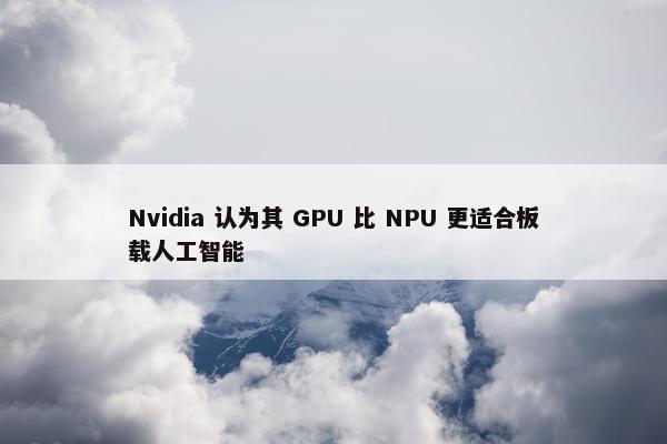 Nvidia 认为其 GPU 比 NPU 更适合板载人工智能